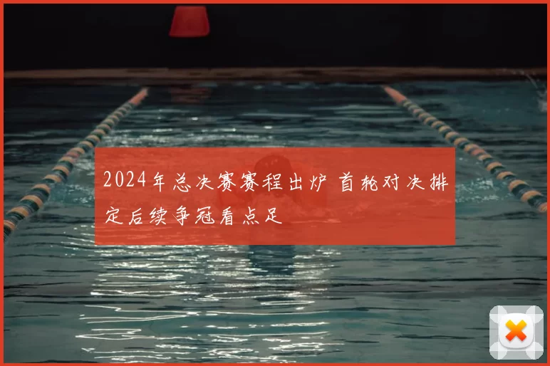 2024年总决赛赛程出炉 首轮对决排定后续争冠看点足