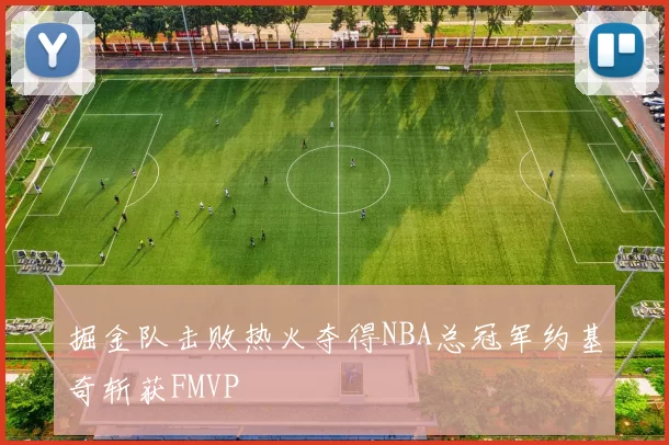 掘金队击败热火夺得NBA总冠军约基奇斩获FMVP