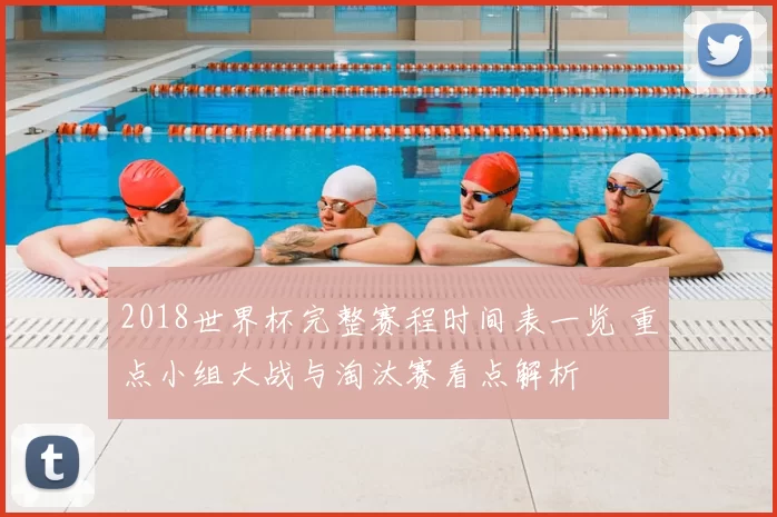 2018世界杯完整赛程时间表一览 重点小组大战与淘汰赛看点解析