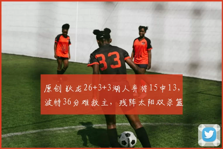 原创 狄龙26+3+3湖人弃将15中13，波特36分难救主，残阵太阳双杀篮网