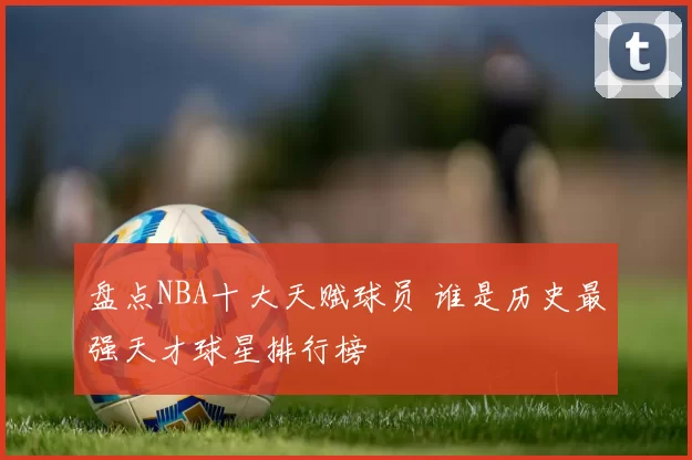 盘点NBA十大天赋球员 谁是历史最强天才球星排行榜