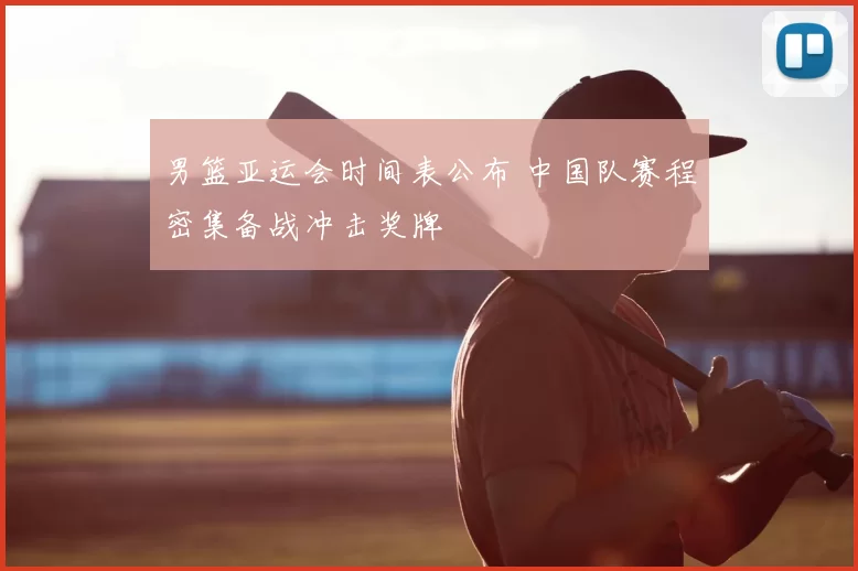 男篮亚运会时间表公布 中国队赛程密集备战冲击奖牌