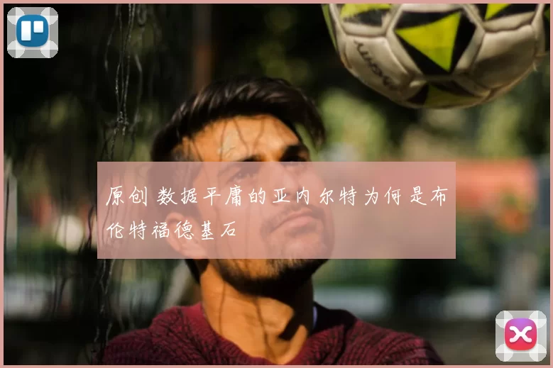 原创 数据平庸的亚内尔特为何是布伦特福德基石