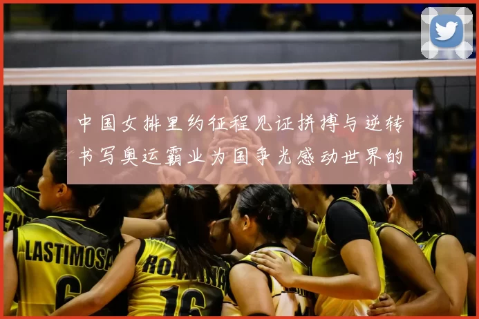 中国女排里约征程见证拼搏与逆转书写奥运霸业为国争光感动世界的