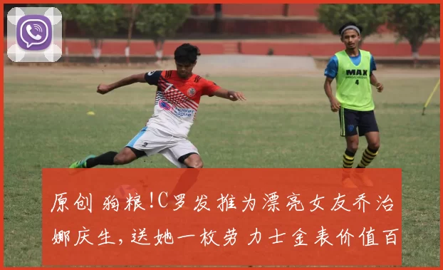 原创 狗粮!C罗发推为漂亮女友乔治娜庆生,送她一枚劳力士金表价值百万