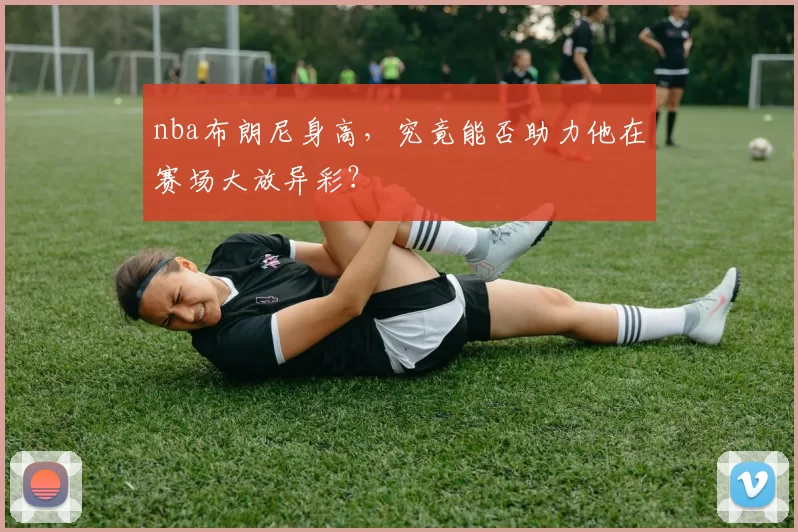 nba布朗尼身高，究竟能否助力他在赛场大放异彩？