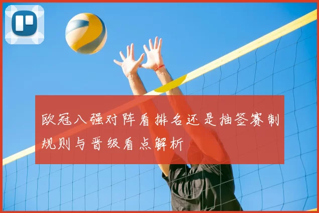 欧冠八强对阵看排名还是抽签赛制规则与晋级看点解析
