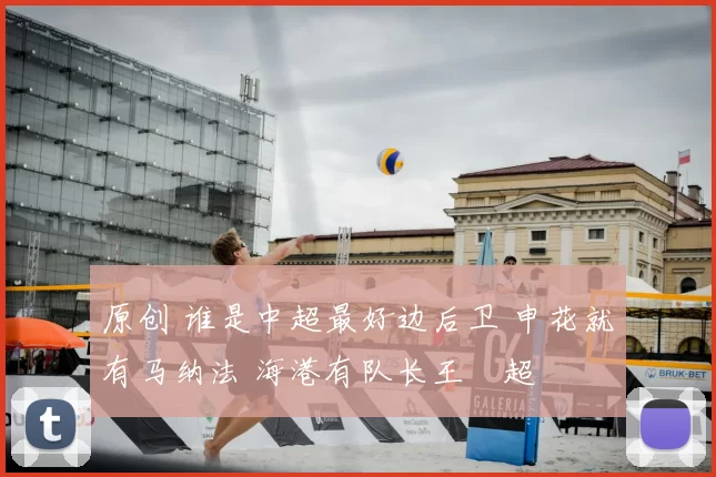 原创 谁是中超最好边后卫 申花就有马纳法 海港有队长王燊超