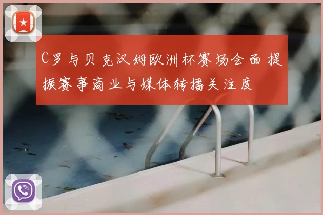 C罗与贝克汉姆欧洲杯赛场会面 提振赛事商业与媒体转播关注度