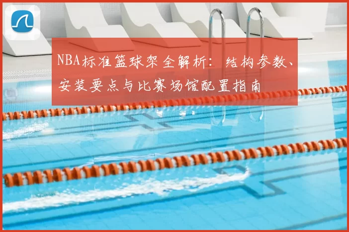 NBA标准篮球架全解析：结构参数、安装要点与比赛场馆配置指南