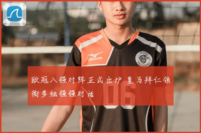 欧冠八强对阵正式出炉 皇马拜仁领衔多组强强对话