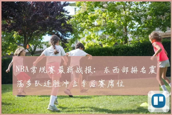 NBA常规赛最新战报：东西部排名震荡多队连胜冲击季后赛席位
