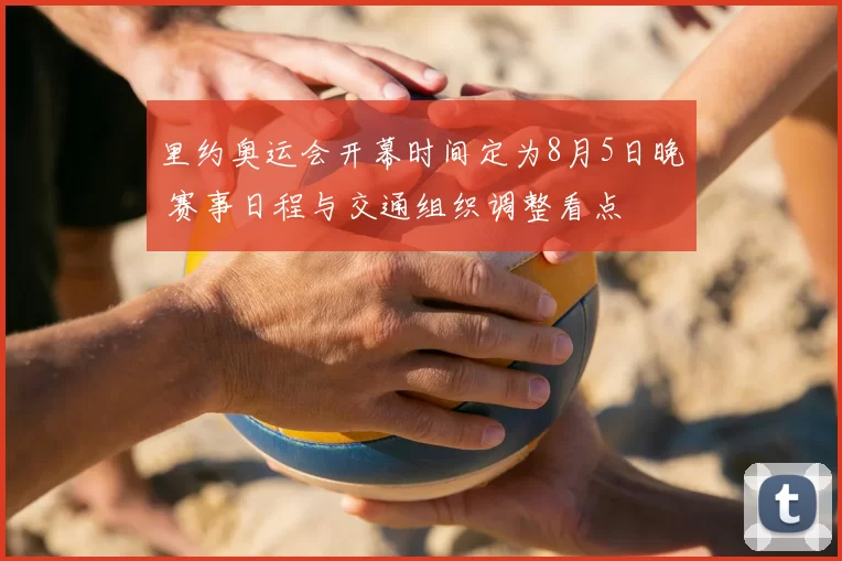 里约奥运会开幕时间定为8月5日晚 赛事日程与交通组织调整看点