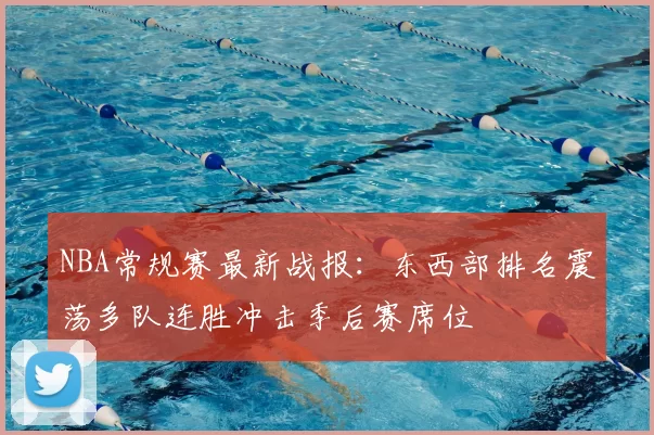 NBA常规赛最新战报：东西部排名震荡多队连胜冲击季后赛席位