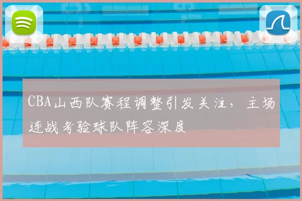 CBA山西队赛程调整引发关注，主场连战考验球队阵容深度