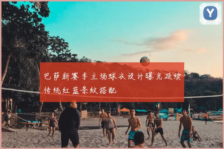 巴萨新赛季主场球衣设计曝光延续传统红蓝条纹搭配