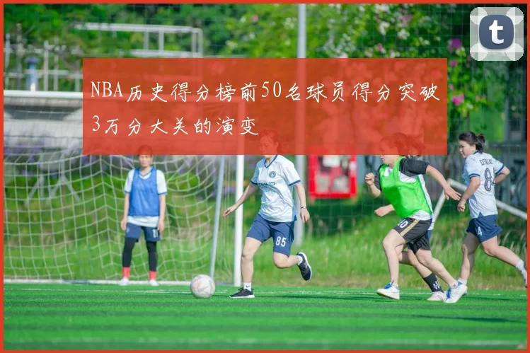 NBA历史得分榜前50名球员得分突破3万分大关的演变