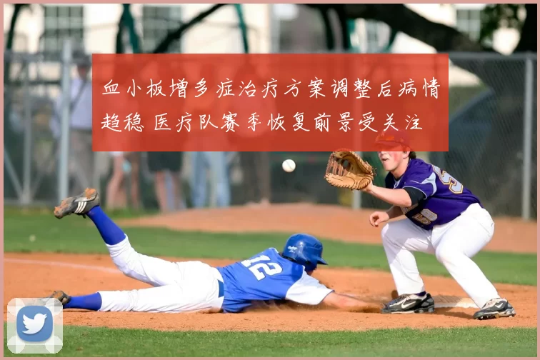 血小板增多症治疗方案调整后病情趋稳 医疗队赛季恢复前景受关注