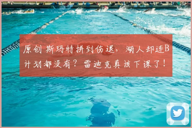 原创 斯玛特拼到伤退，湖人却连B计划都没有？雷迪克真该下课了！
