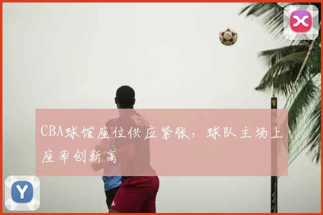 CBA球馆座位供应紧张，球队主场上座率创新高