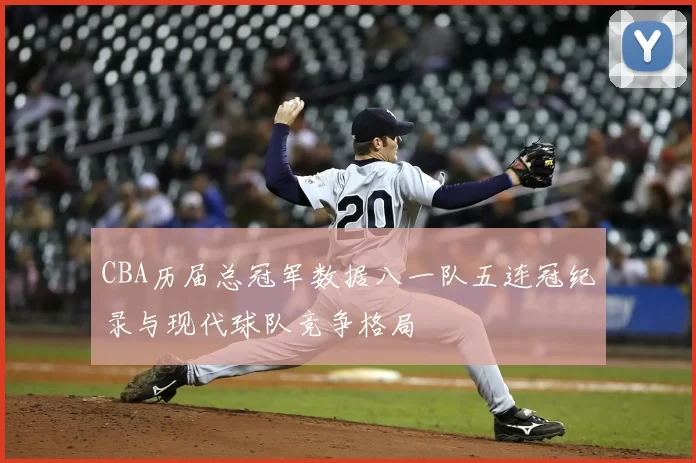 CBA历届总冠军数据八一队五连冠纪录与现代球队竞争格局