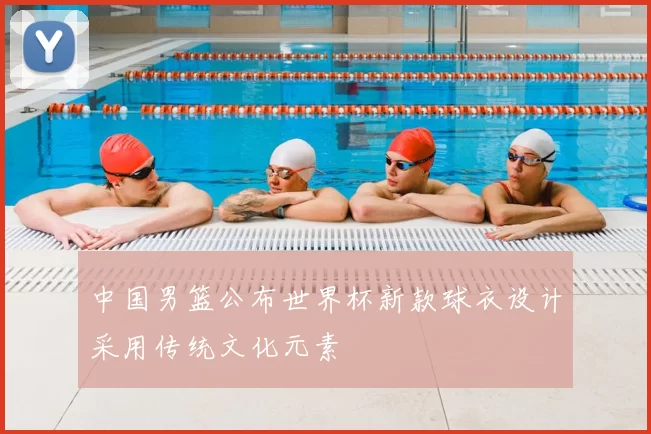 中国男篮公布世界杯新款球衣设计采用传统文化元素