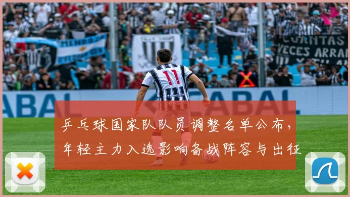 乒乓球国家队队员调整名单公布，年轻主力入选影响备战阵容与出征安排