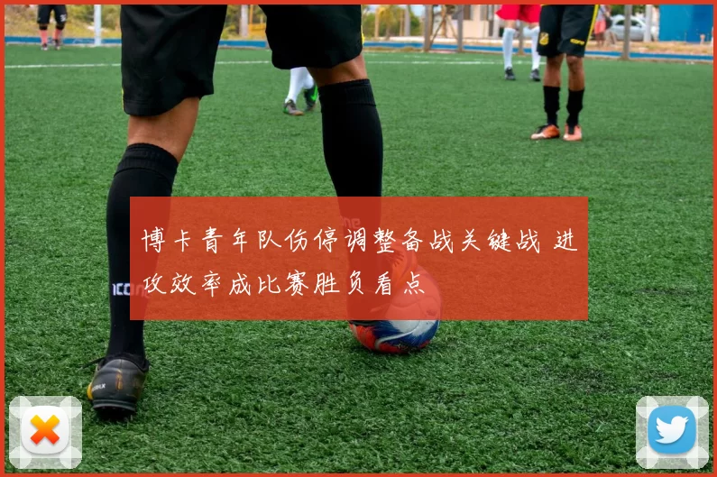 博卡青年队伤停调整备战关键战 进攻效率成比赛胜负看点