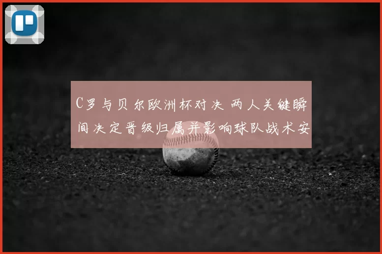 C罗与贝尔欧洲杯对决 两人关键瞬间决定晋级归属并影响球队战术安排