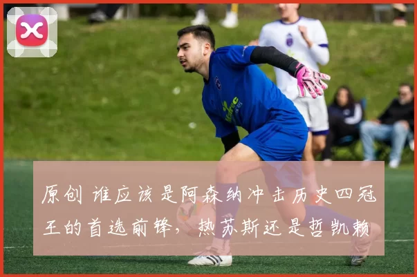 原创 谁应该是阿森纳冲击历史四冠王的首选前锋，热苏斯还是哲凯赖什？