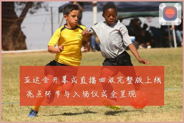 亚运会开幕式直播回放完整版上线 亮点环节与入场仪式全呈现