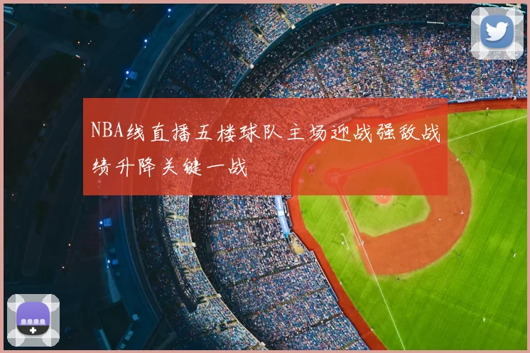NBA线直播五楼球队主场迎战强敌战绩升降关键一战