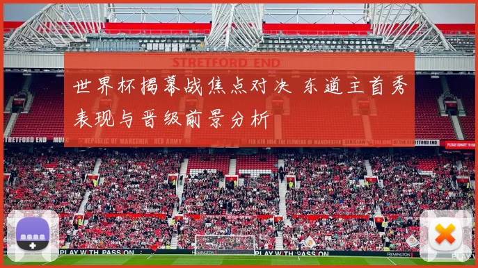 世界杯揭幕战焦点对决 东道主首秀表现与晋级前景分析