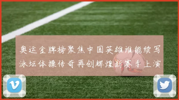 奥运金牌榜聚焦中国英雄谁能续写泳坛体操传奇再创辉煌新赛季上演