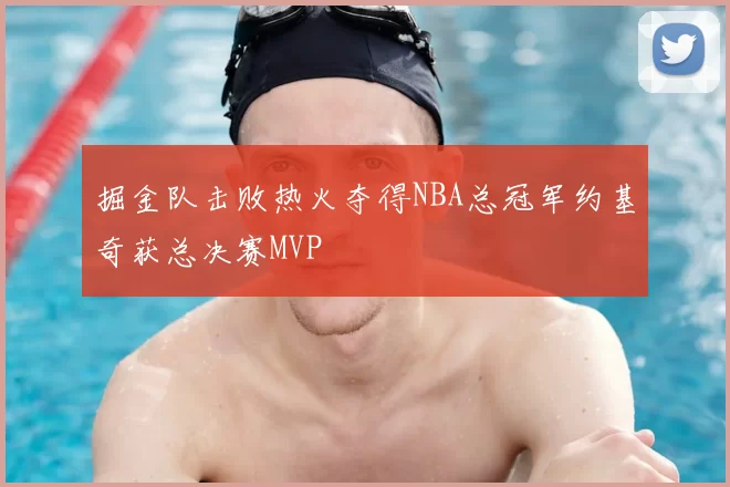 掘金队击败热火夺得NBA总冠军约基奇获总决赛MVP