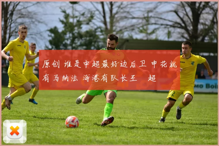 原创 谁是中超最好边后卫 申花就有马纳法 海港有队长王燊超