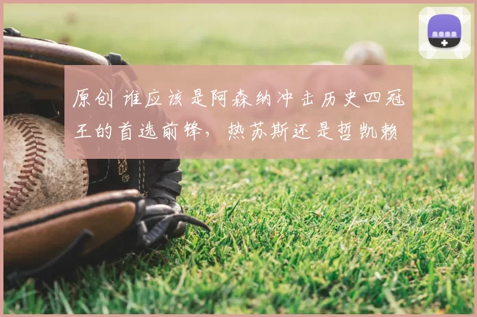 原创 谁应该是阿森纳冲击历史四冠王的首选前锋，热苏斯还是哲凯赖什？