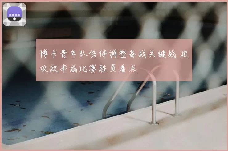 博卡青年队伤停调整备战关键战 进攻效率成比赛胜负看点