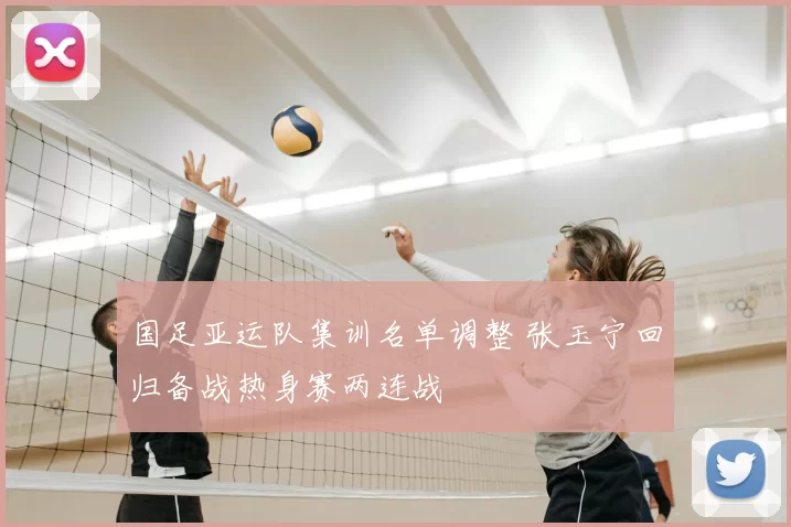 国足亚运队集训名单调整 张玉宁回归备战热身赛两连战