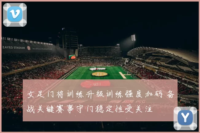 女足门将训练升级训练强度加码 备战关键赛事守门稳定性受关注