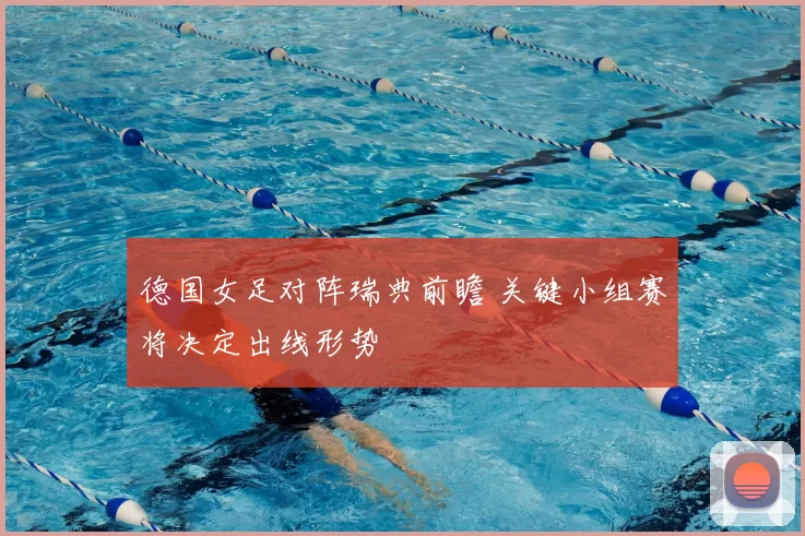 德国女足对阵瑞典前瞻 关键小组赛将决定出线形势