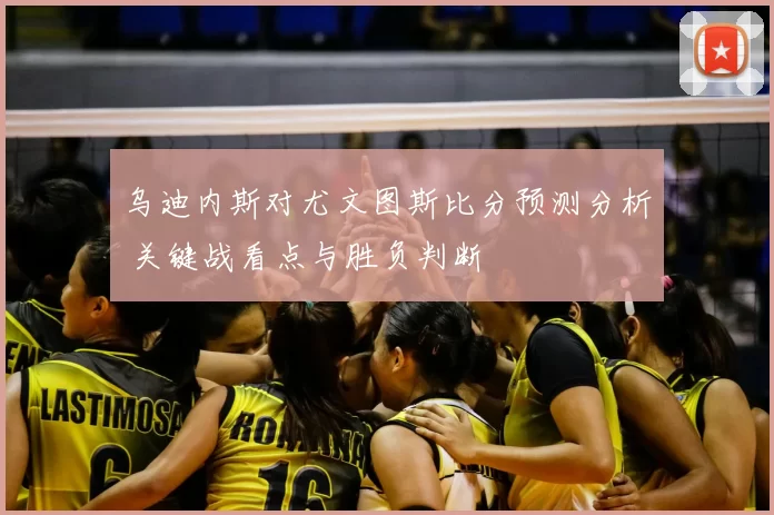 乌迪内斯对尤文图斯比分预测分析 关键战看点与胜负判断