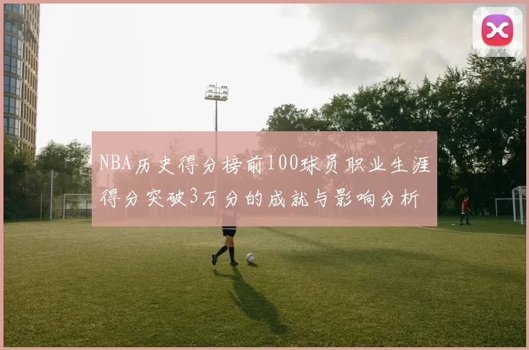 NBA历史得分榜前100球员职业生涯得分突破3万分的成就与影响分析
