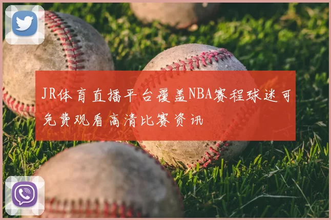 JR体育直播平台覆盖NBA赛程球迷可免费观看高清比赛资讯