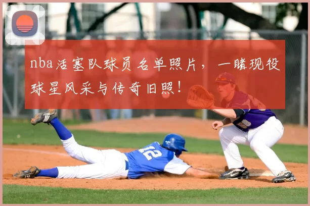 nba活塞队球员名单照片，一睹现役球星风采与传奇旧照！