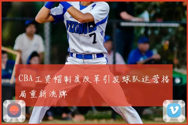 CBA工资帽制度改革引发球队运营格局重新洗牌