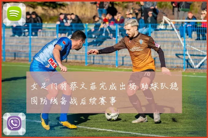 女足门将蔡文菲完成出场 助球队稳固防线备战后续赛事