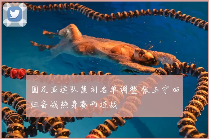 国足亚运队集训名单调整 张玉宁回归备战热身赛两连战