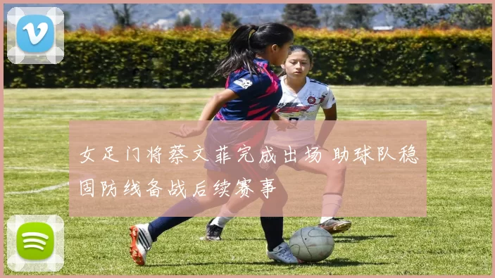 女足门将蔡文菲完成出场 助球队稳固防线备战后续赛事