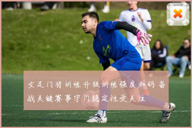 女足门将训练升级训练强度加码 备战关键赛事守门稳定性受关注